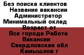 Без поиска клиентов!!! › Название вакансии ­ Администратор › Минимальный оклад ­ 25 000 › Возраст от ­ 18 - Все города Работа » Вакансии   . Свердловская обл.,Камышлов г.